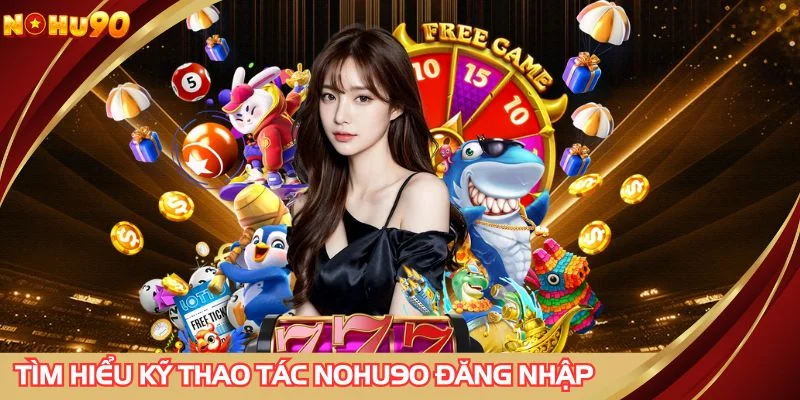 Tìm hiểu kỹ các thao tác thực hiện NOHU90 đăng nhập