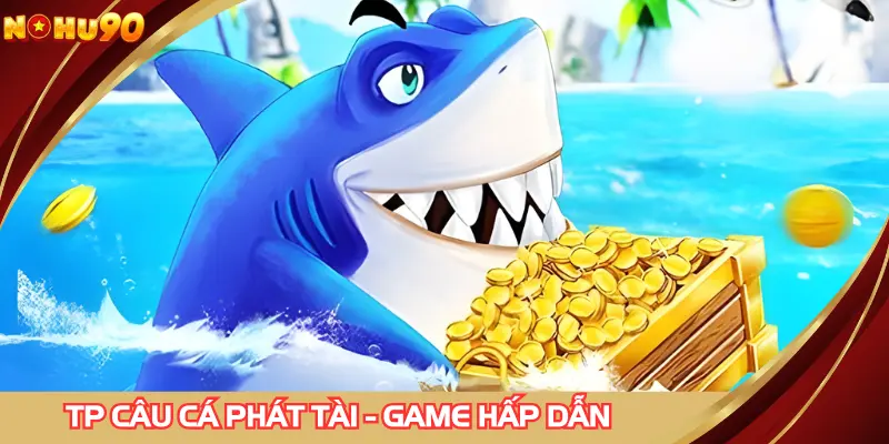 TP câu cá phát tài - Trò chơi đổi thưởng hấp dẫn, dễ thắng
